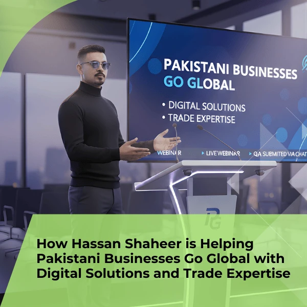How Hassan Shaheer is Helping Pakistani Businesses Go Global with Digital Solutions and Trade Expert